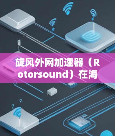 旋风外网加速器（Rotorsound）在海外市场的表现可以从以下几个方面进行分析
