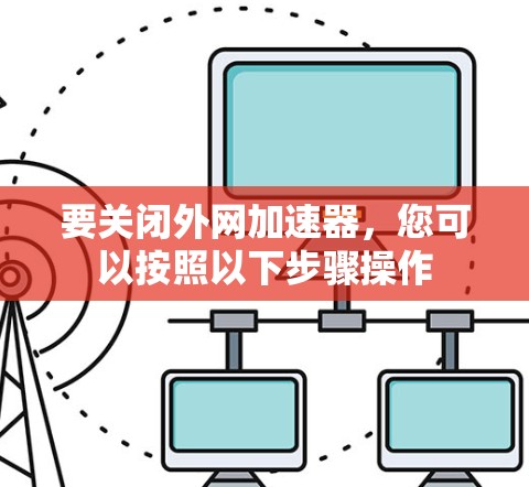 要关闭外网加速器,您可以按照以下步骤操作 要关闭外网加速器,您可以按照以下步骤操作