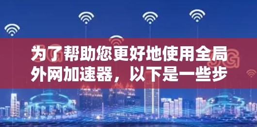 为了帮助您更好地使用全局外网加速器，以下是一些步骤和建议
