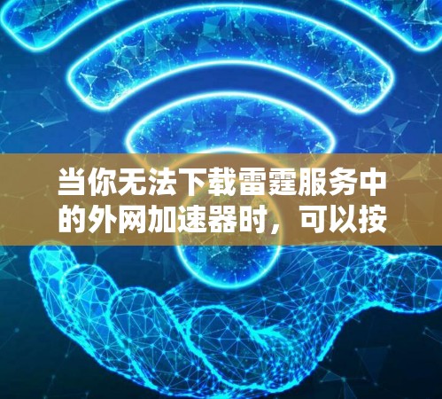 当你无法下载雷霆服务中的外网加速器时,可以按照以下步骤进行排查和解决 当你无法下载雷霆服务中的外网加速器时,可以按照以下步骤进行排查和解决