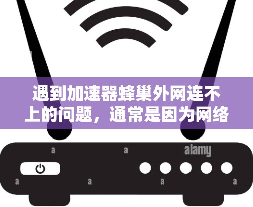 遇到加速器蜂巢外网连不上的问题，通常是因为网络连接不稳定或设备配置错误。以下是一些可能的解决方法