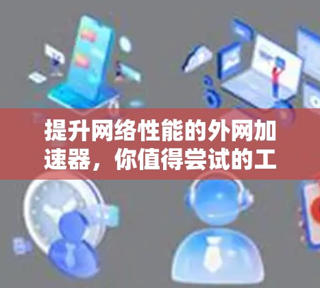 提升网络性能的外网加速器,你值得尝试的工具 提升网络性能的外网加速器,你值得尝试的工具