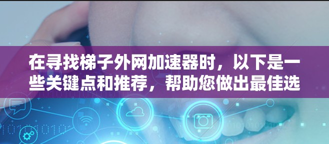 在寻找梯子外网加速器时，以下是一些关键点和推荐，帮助您做出最佳选择