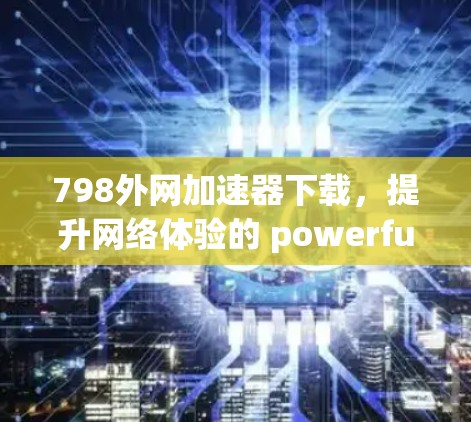 798外网加速器下载,提升网络体验的 powerful 选择 798外网加速器下载,提升网络体验的 powerful 选择