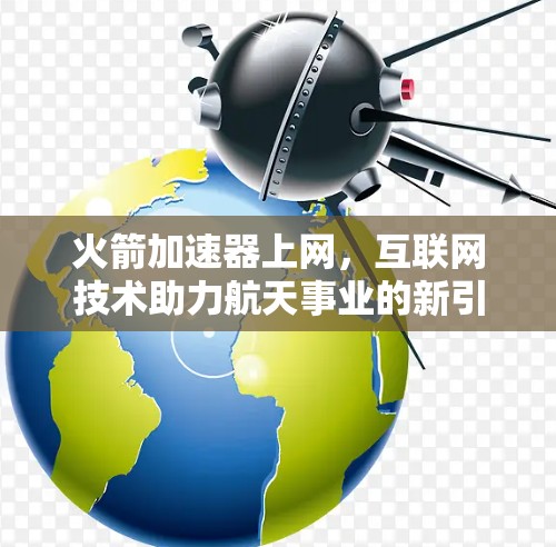 火箭加速器上网，互联网技术助力航天事业的新引擎