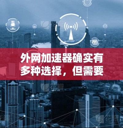 外网加速器确实有多种选择,但需要注意以下几点 外网加速器确实有多种选择,但需要注意以下几点