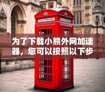 为了下载小熊外网加速器,您可以按照以下步骤进行操作 为了下载小熊外网加速器,您可以按照以下步骤进行操作