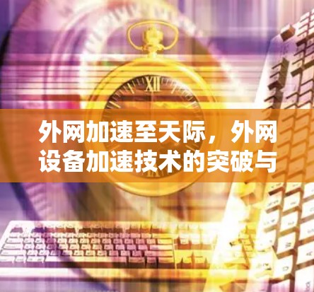 外网加速至天际，外网设备加速技术的突破与展望