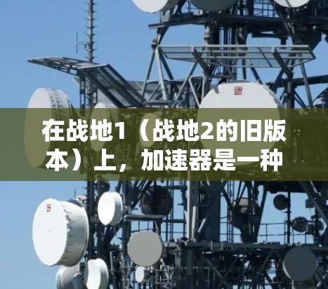 在战地1（战地2的旧版本）上，加速器是一种常用的下载技巧，可以帮助你更快地下载并安装游戏。以下是使用加速器的步骤和注意事项