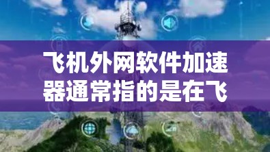 飞机外网软件加速器通常指的是在飞行或飞行过程中运行的网络加速软件,旨在提高网络速度和处理网络流量。以下是一些常见的加速软件及其适用场景 飞机外网软件加速器通常指的是在飞行或飞行过程中运行的网络加速软件,旨在提高网络速度和处理网络流量。以下是一些常见的加速软件及其适用场景