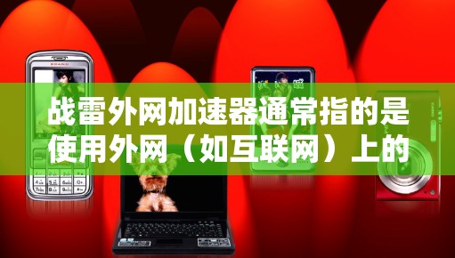 战雷外网加速器通常指的是使用外网(如互联网)上的战雷服务器来加速你的网络速度。战雷服务器是一种专为加速网络而设计的服务器,通过使用它们可以显著提升你的网络性能 战雷外网加速器通常指的是使用外网(如互联网)上的战雷服务器来加速你的网络速度。战雷服务器是一种专为加速网络而设计的服务器,通过使用它们可以显著提升你的网络性能