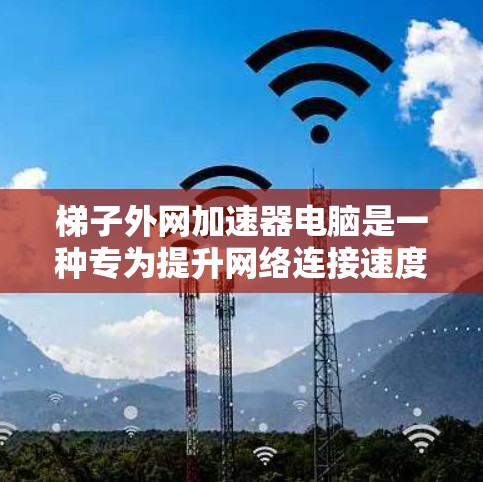 梯子外网加速器电脑是一种专为提升网络连接速度而设计的工具，主要针对多个梯子结构（即多个设备之间的网络连接）进行优化。以下是对其的详细分析和步骤说明