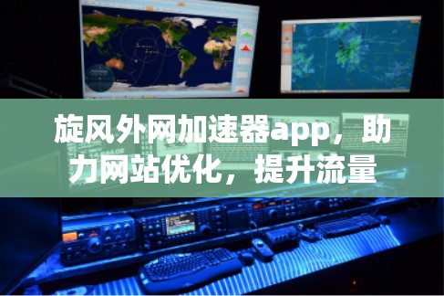 旋风外网加速器app，助力网站优化，提升流量