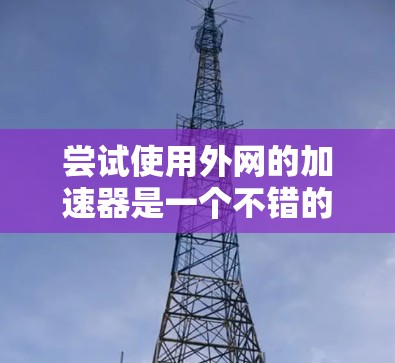 尝试使用外网的加速器是一个不错的挑战，但需要仔细考虑各个因素以确保成功。以下是一个结构化的指南，帮助您高效地使用外网加速器