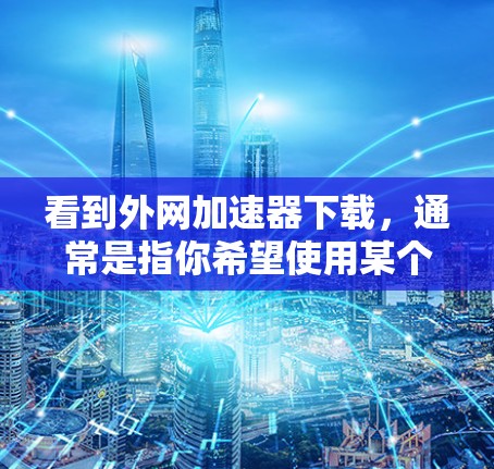 看到外网加速器下载，通常是指你希望使用某个软件来加速你的网络连接，以提高数据传输速度。以下是一些建议和步骤，帮助你下载或安装加速工具