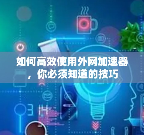 如何高效使用外网加速器，你必须知道的技巧