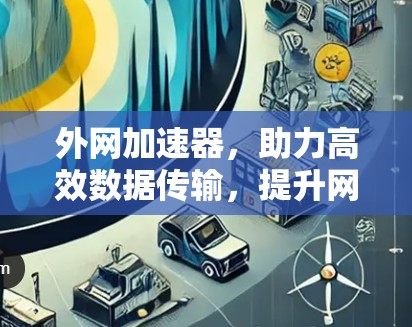 外网加速器，助力高效数据传输，提升网络性能
