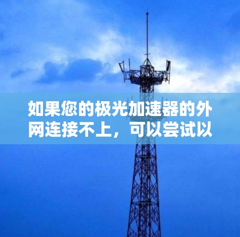 如果您的极光加速器的外网连接不上,可以尝试以下步骤来解决 如果您的极光加速器的外网连接不上,可以尝试以下步骤来解决