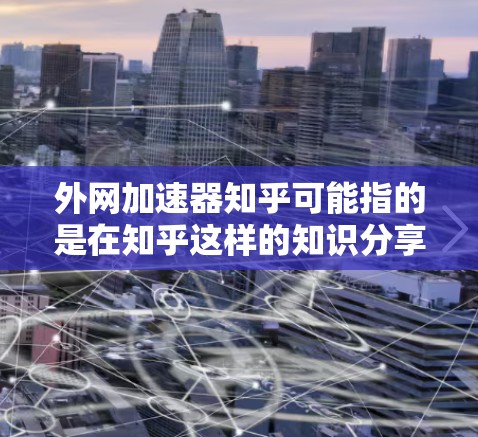 外网加速器知乎可能指的是在知乎这样的知识分享平台上使用加速器来提升访问速度的工具。如果你是在寻找如何在知乎上使用加速器的资源，可以参考以下内容
