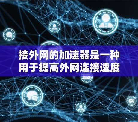 接外网的加速器是一种用于提高外网连接速度的工具，通常包括软件加速器和在线服务。以下是一步步的指导