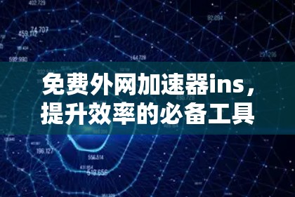 免费外网加速器ins，提升效率的必备工具