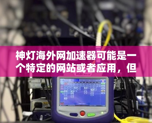 神灯海外网加速器可能是一个特定的网站或者应用,但目前没有广泛的信息或官方介绍。如果你指的是一个特定的加速工具,建议你直接访问其官网或联系客服获取详细信息 神灯海外网加速器可能是一个特定的网站或者应用,但目前没有广泛的信息或官方介绍。如果你指的是一个特定的加速工具,建议你直接访问其官网或联系客服获取详细信息