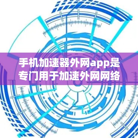手机加速器外网app是专门用于加速外网网络连接的手机应用，提供多种设置和参数选择，以提高网络速度。以下是对这些应用的详细介绍