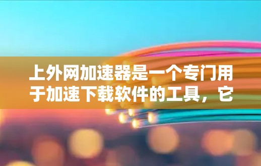 上外网加速器是一个专门用于加速下载软件的工具，它通过将下载过程中的缓存和文件传输到服务器，从而显著提升了下载速度。为了帮助你找到适合自己的上外网加速器，以下是一些建议和推荐