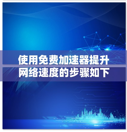 使用免费加速器提升网络速度的步骤如下 使用免费加速器提升网络速度的步骤如下