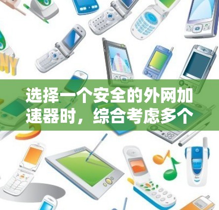 选择一个安全的外网加速器时，综合考虑多个因素至关重要。以下是对选择外网加速器的详细指导