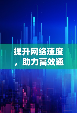 提升网络速度,助力高效通信,外网加速器不容错过! 提升网络速度,助力高效通信,外网加速器不容错过!