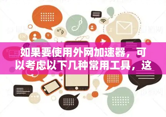 如果要使用外网加速器,可以考虑以下几种常用工具,这些工具可以帮助你将外网数据带入本地服务器,提升网络速度 如果要使用外网加速器,可以考虑以下几种常用工具,这些工具可以帮助你将外网数据带入本地服务器,提升网络速度