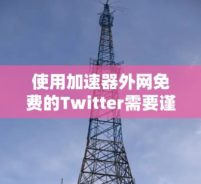 使用加速器外网免费的Twitter需要谨慎操作，以下是具体步骤指南