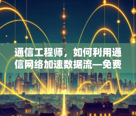 通信工程师，如何利用通信网络加速数据流—免费网络的未来展望