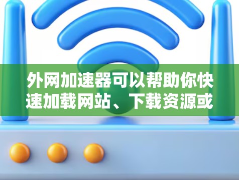 外网加速器可以帮助你快速加载网站、下载资源或安装应用,从而提高你的网络使用效率。以下是一些关于外网加速器的建议和工具推荐 外网加速器可以帮助你快速加载网站、下载资源或安装应用,从而提高你的网络使用效率。以下是一些关于外网加速器的建议和工具推荐