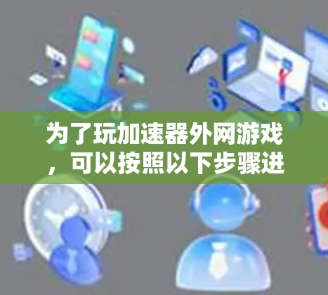 为了玩加速器外网游戏,可以按照以下步骤进行 为了玩加速器外网游戏,可以按照以下步骤进行