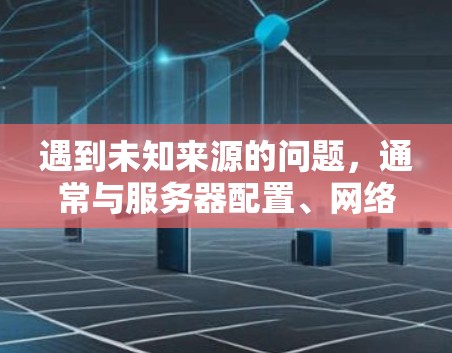 遇到未知来源的问题，通常与服务器配置、网络连接或防火墙设置有关。以下是一些步骤来解决该问题
