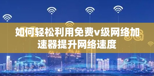 如何轻松利用免费v级网络加速器提升网络速度
