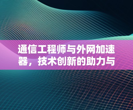 通信工程师与外网加速器，技术创新的助力与未来展望
