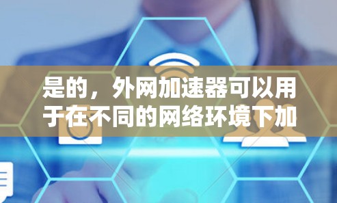 是的，外网加速器可以用于在不同的网络环境下加速下载和浏览网站。以下是一些常用的加速工具及其功能，供您参考