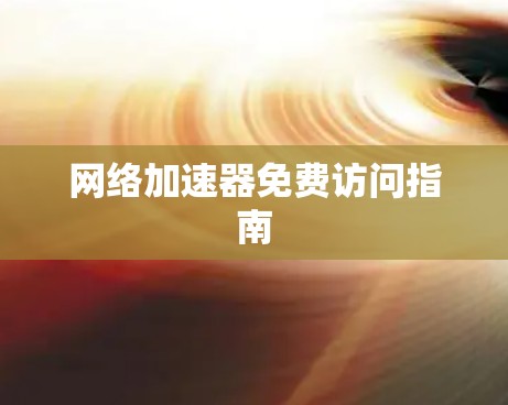 网络加速器免费访问指南 网络加速器免费访问指南