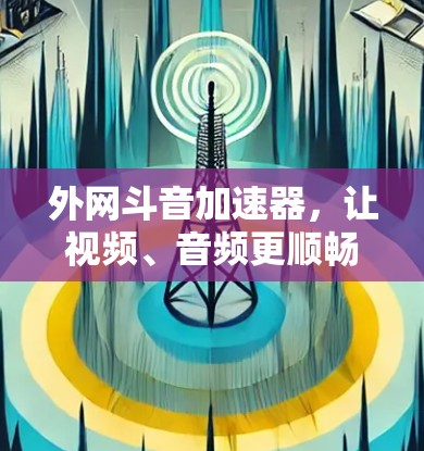外网斗音加速器，让视频、音频更顺畅