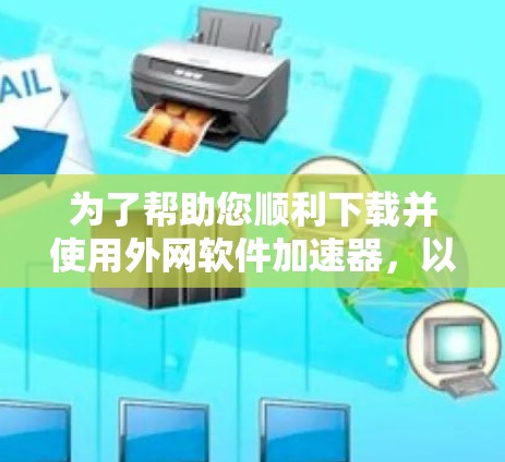 为了帮助您顺利下载并使用外网软件加速器，以下是一些步骤性的指导