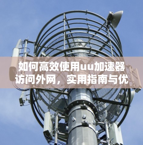 如何高效使用uu加速器访问外网,实用指南与优化建议 如何高效使用uu加速器访问外网,实用指南与优化建议