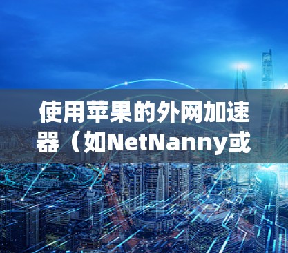使用苹果的外网加速器（如NetNanny或StreamNanny）来加速数据传输，步骤如下