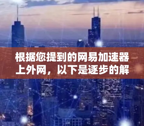 根据您提到的网易加速器上外网,以下是逐步的解决方案 根据您提到的网易加速器上外网,以下是逐步的解决方案