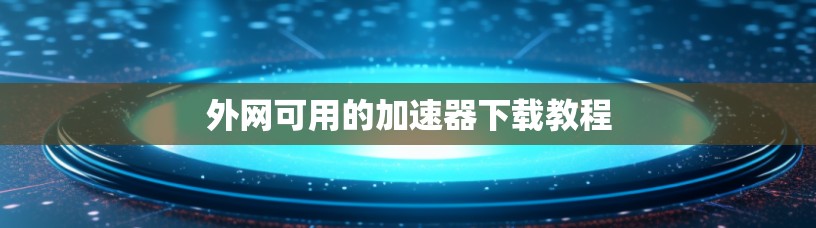 外网可用的加速器下载教程
