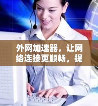 外网加速器,让网络连接更顺畅,提升用户体验! 外网加速器,让网络连接更顺畅,提升用户体验!