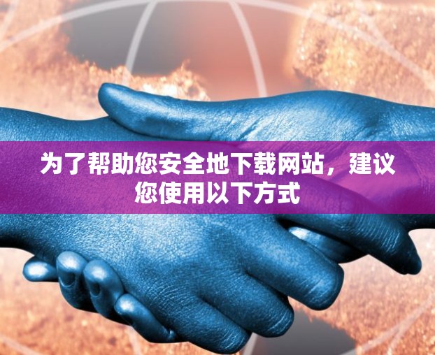 为了帮助您安全地下载网站，建议您使用以下方式