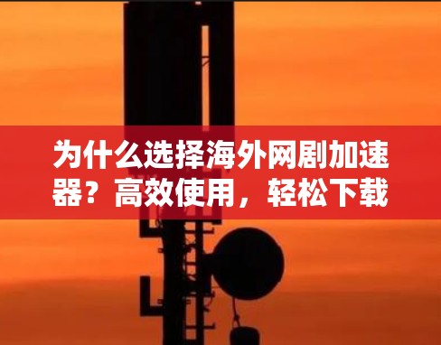 为什么选择海外网剧加速器?高效使用,轻松下载 为什么选择海外网剧加速器?高效使用,轻松下载